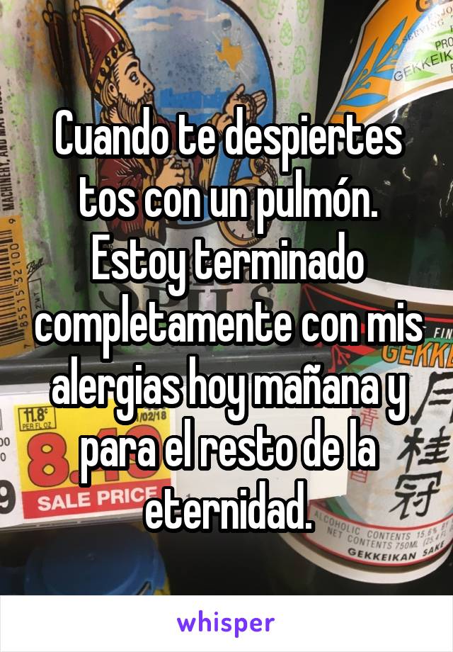 Cuando te despiertes tos con un pulmón. Estoy terminado completamente con mis alergias hoy mañana y para el resto de la eternidad.