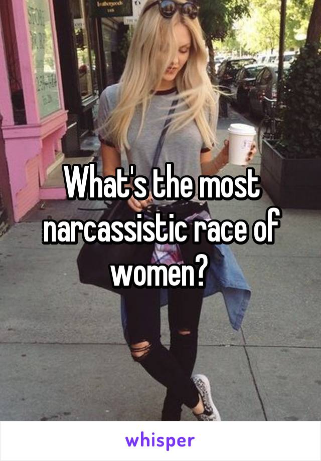 What's the most narcassistic race of women? 