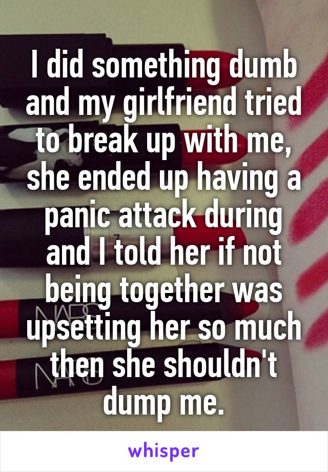 I did something dumb and my girlfriend tried to break up with me, she ended up having a panic attack during and I told her if not being together was upsetting her so much then she shouldn't dump me.