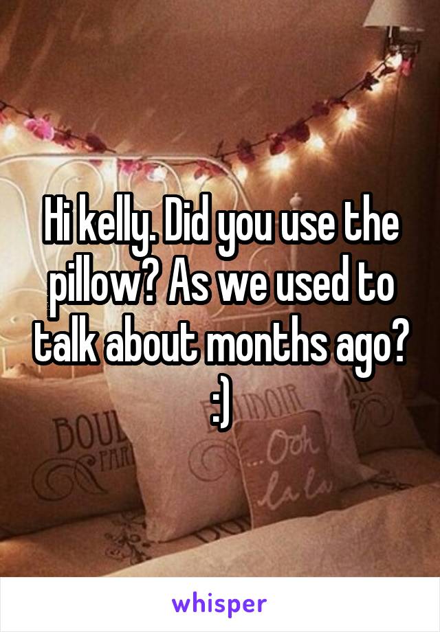 Hi kelly. Did you use the pillow? As we used to talk about months ago? :)