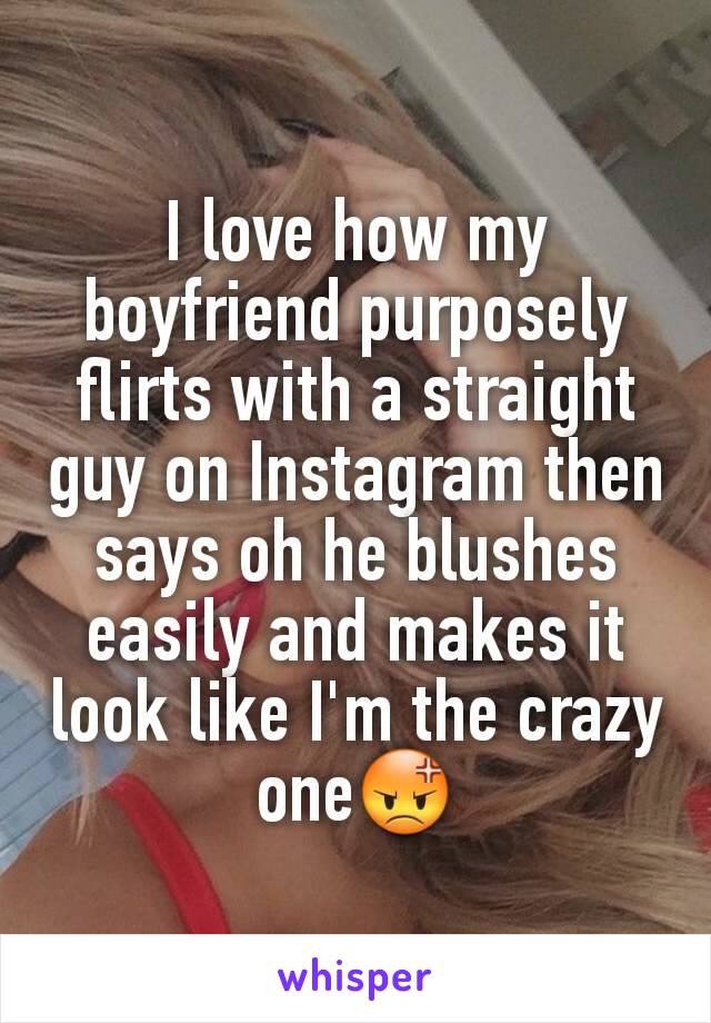 I love how my boyfriend purposely flirts with a straight guy on Instagram then says oh he blushes easily and makes it look like I'm the crazy one😡