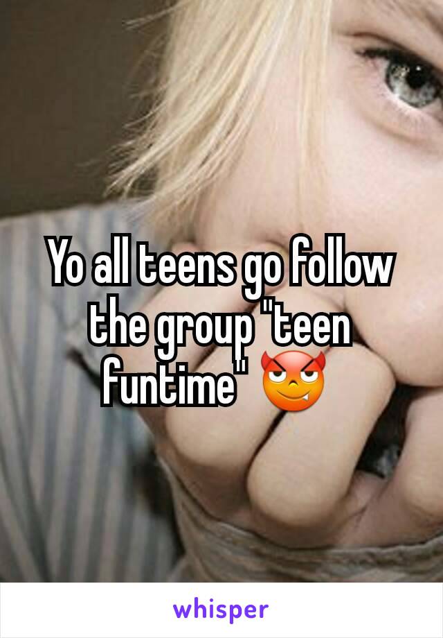 Yo all teens go follow the group "teen funtime" 😈 