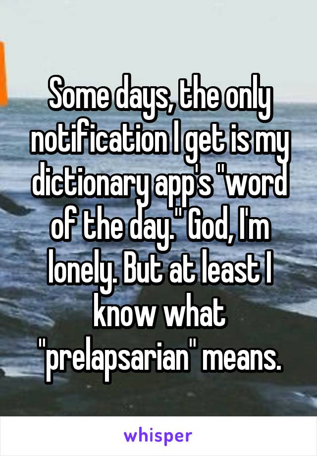 Some days, the only notification I get is my dictionary app's "word of the day." God, I'm lonely. But at least I know what "prelapsarian" means.