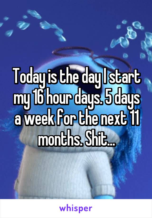 Today is the day I start my 16 hour days. 5 days a week for the next 11 months. Shit...