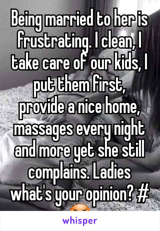 Being married to her is frustrating. I clean, I take care of our kids, I put them first, provide a nice home, massages every night and more yet she still complains. Ladies what's your opinion? #😠