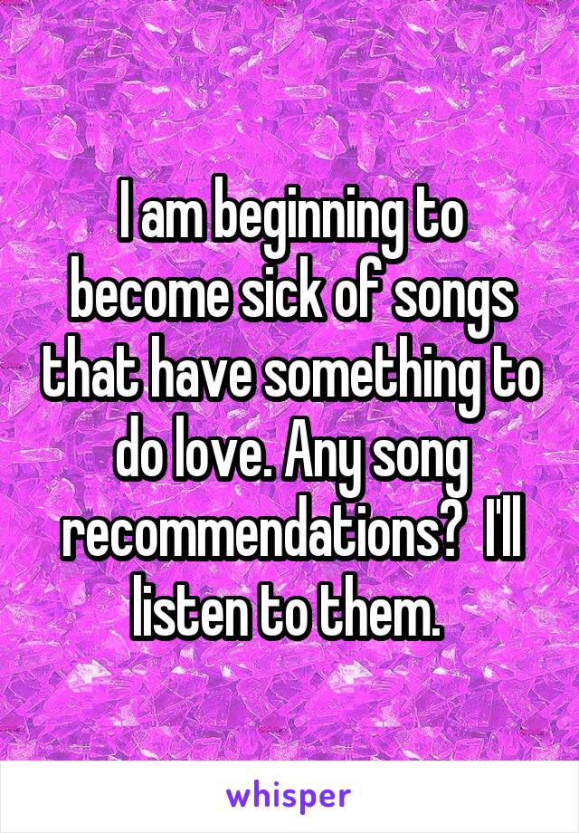 I am beginning to become sick of songs that have something to do love. Any song recommendations?  I'll listen to them. 