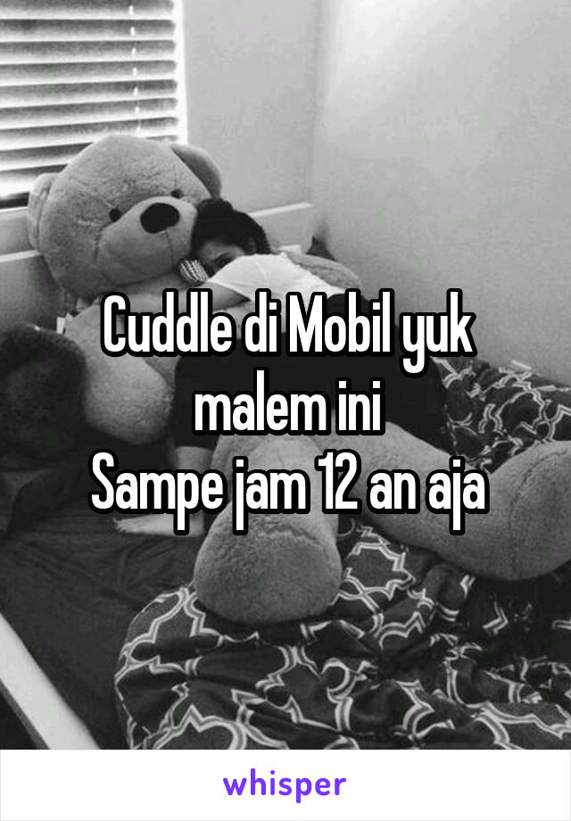 Cuddle di Mobil yuk malem ini
Sampe jam 12 an aja