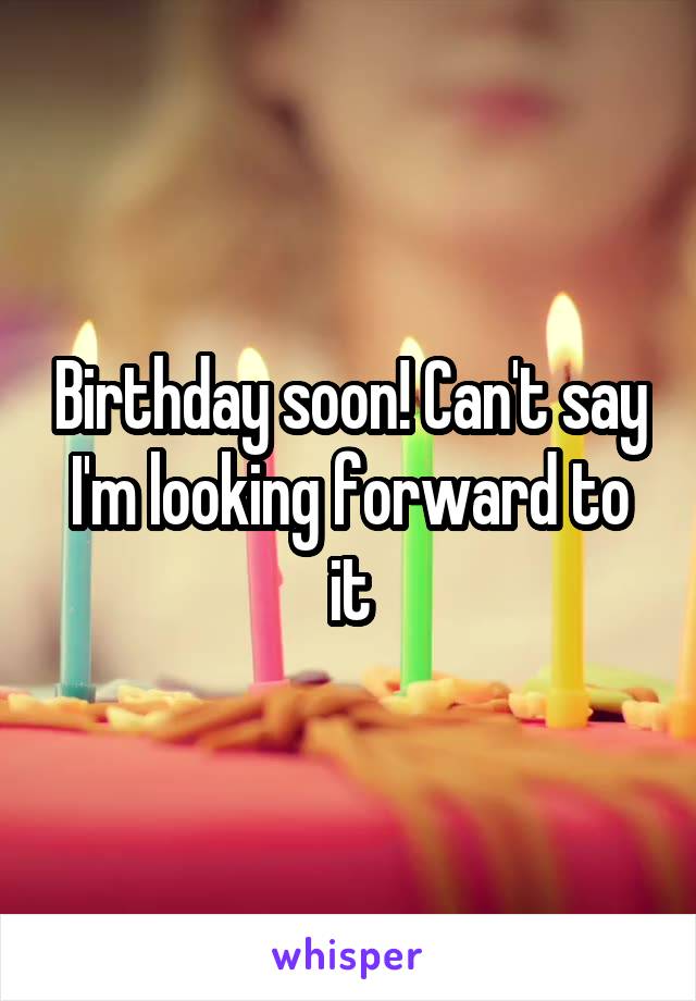 Birthday soon! Can't say I'm looking forward to it