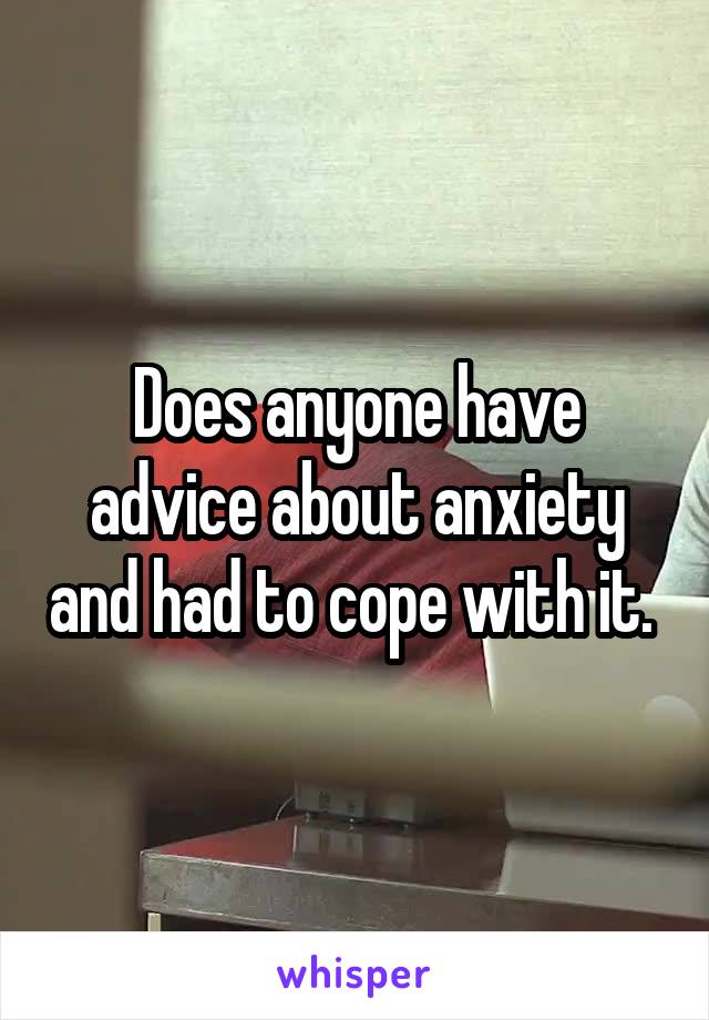 Does anyone have advice about anxiety and had to cope with it. 