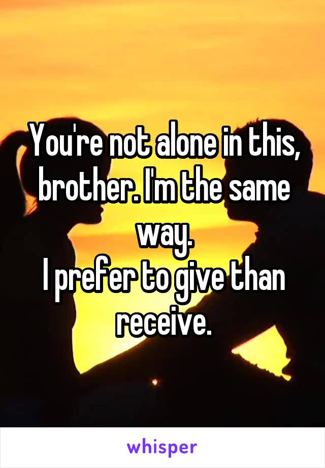 You're not alone in this, brother. I'm the same way.
I prefer to give than receive.