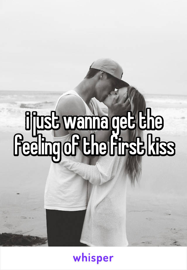 i just wanna get the feeling of the first kiss