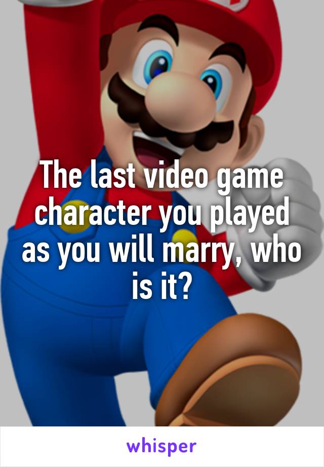 The last video game character you played as you will marry, who is it?