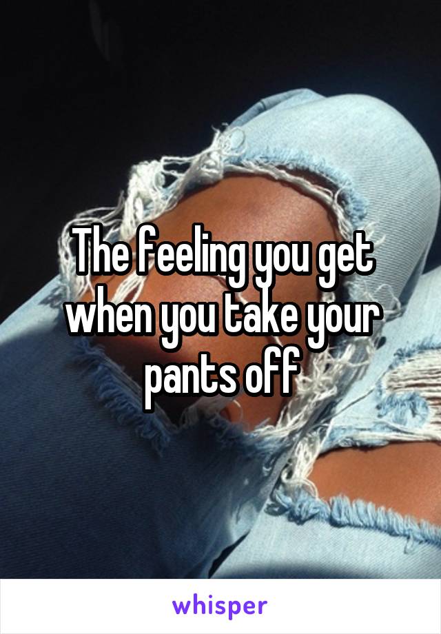 The feeling you get when you take your pants off