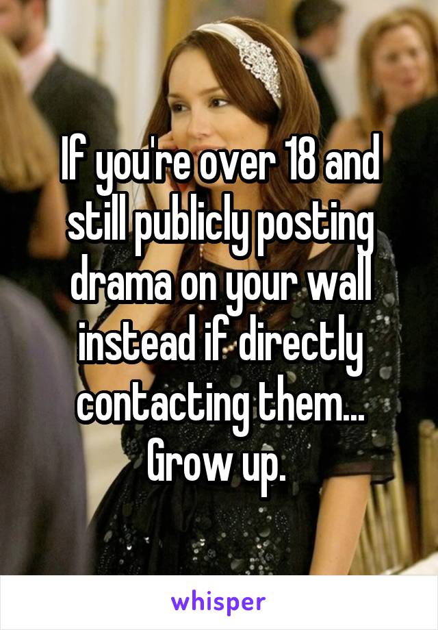 If you're over 18 and still publicly posting drama on your wall instead if directly contacting them... Grow up. 