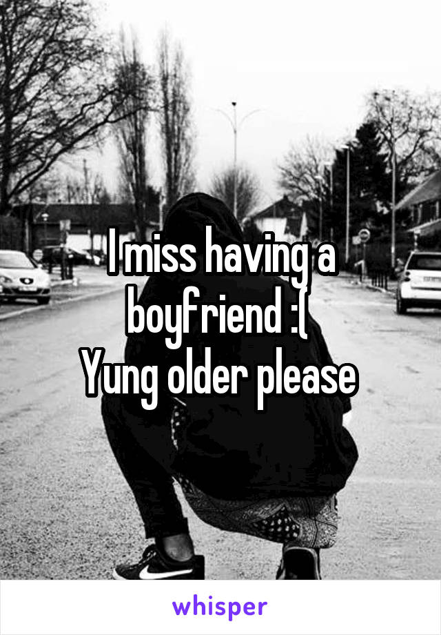 I miss having a boyfriend :( 
Yung older please 