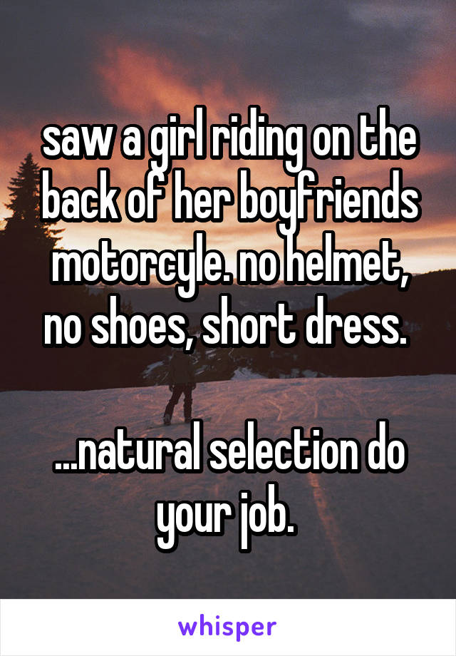 saw a girl riding on the back of her boyfriends motorcyle. no helmet, no shoes, short dress. 

...natural selection do your job. 