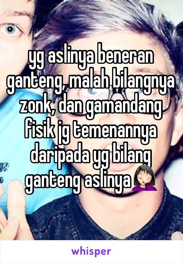 yg aslinya beneran ganteng, malah bilangnya zonk, dan gamandang fisik jg temenannya daripada yg bilang ganteng aslinya🤦🏻‍♀️
