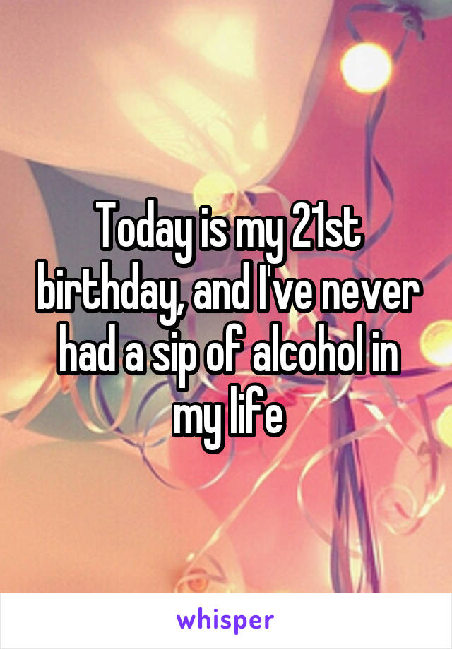 Today is my 21st birthday, and I've never had a sip of alcohol in my life