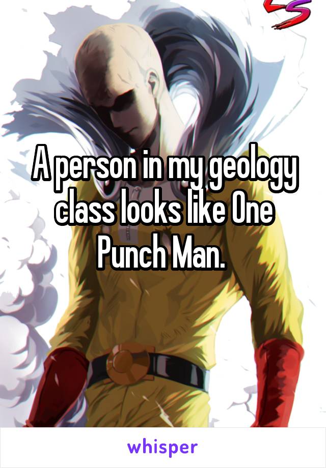 A person in my geology class looks like One Punch Man. 
