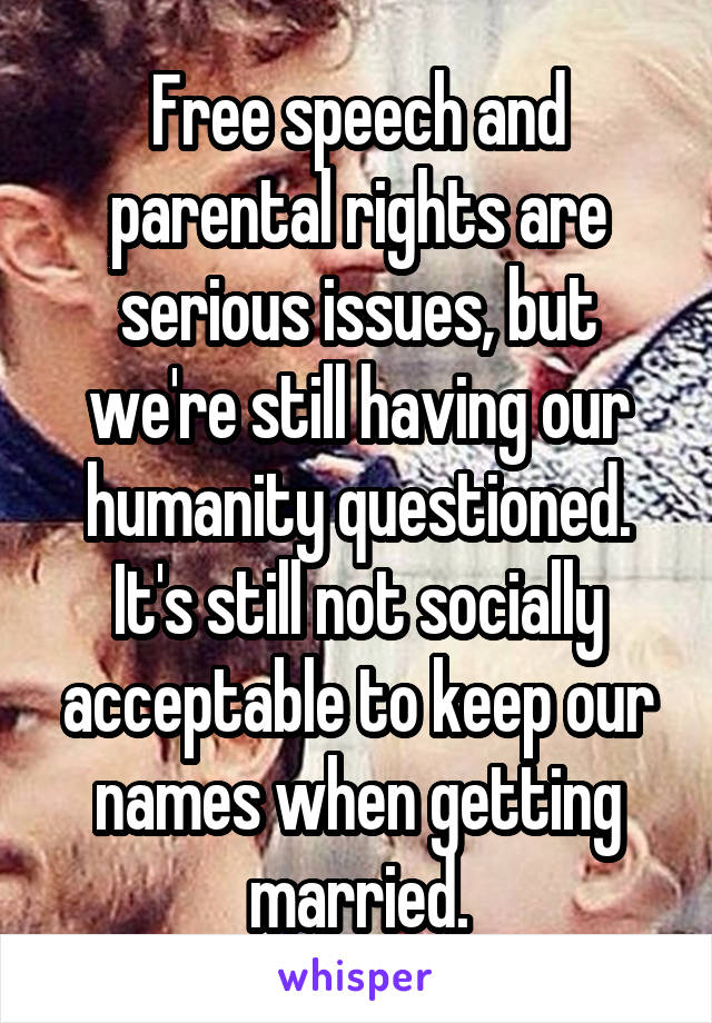 Free speech and parental rights are serious issues, but we're still having our humanity questioned. It's still not socially acceptable to keep our names when getting married.