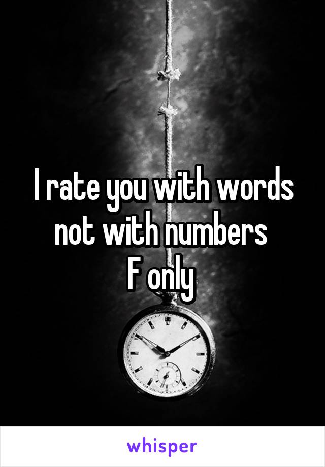 I rate you with words not with numbers 
F only 