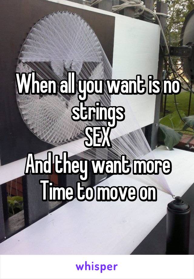 When all you want is no strings
SEX
And they want more
Time to move on