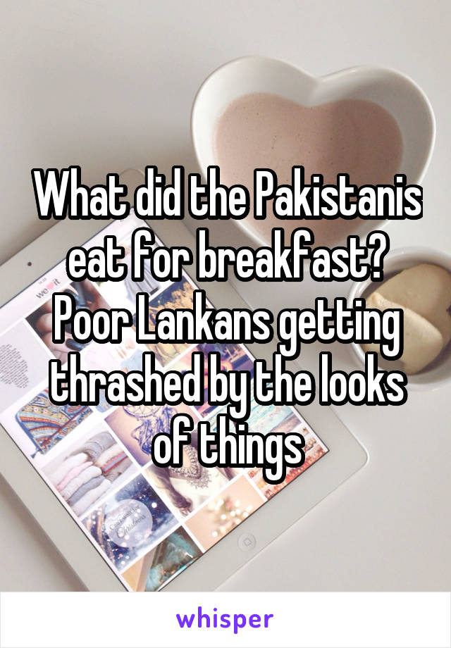 What did the Pakistanis eat for breakfast? Poor Lankans getting thrashed by the looks of things