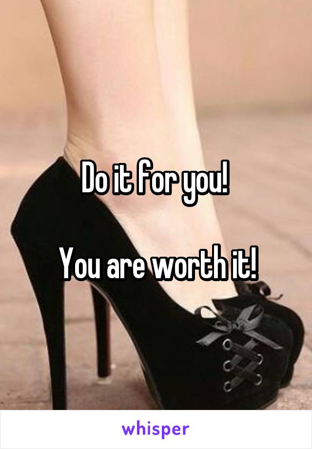 Do it for you! 

You are worth it!