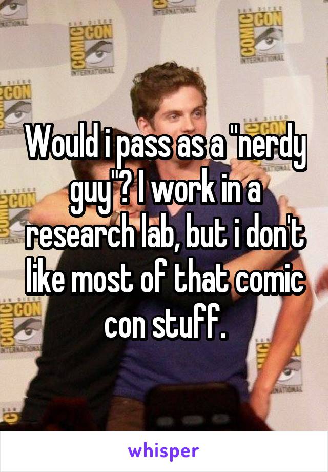 Would i pass as a "nerdy guy"? I work in a research lab, but i don't like most of that comic con stuff.