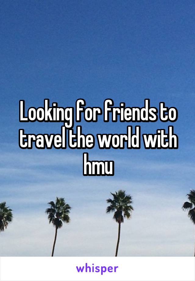 Looking for friends to travel the world with hmu