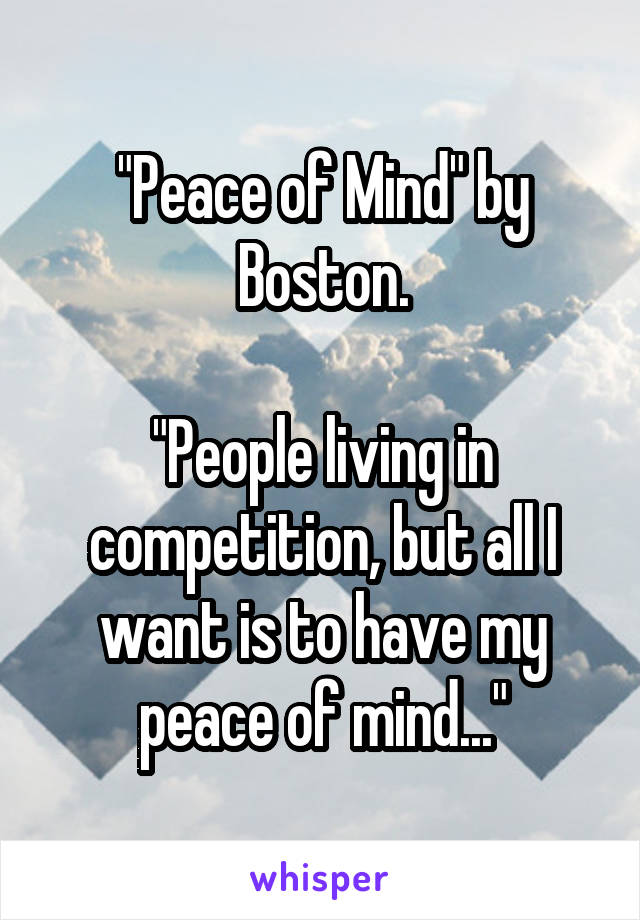 "Peace of Mind" by Boston.

"People living in competition, but all I want is to have my peace of mind..."