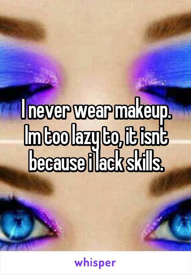 I never wear makeup. Im too lazy to, it isnt because i lack skills.