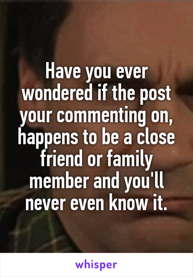 Have you ever wondered if the post your commenting on, happens to be a close friend or family member and you'll never even know it.