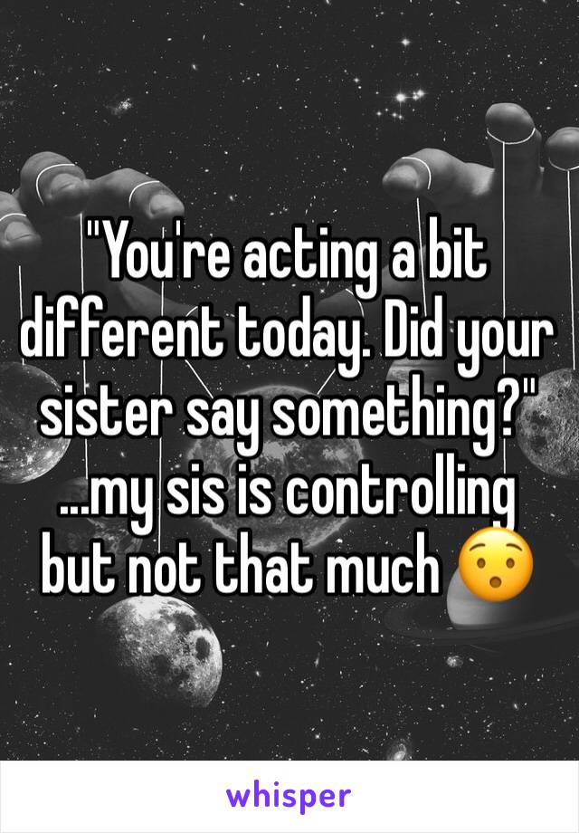 "You're acting a bit different today. Did your sister say something?"
...my sis is controlling but not that much 😯