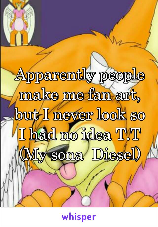 Apparently people make me fan art, but I never look so I had no idea T.T
(My sona  Diesel)