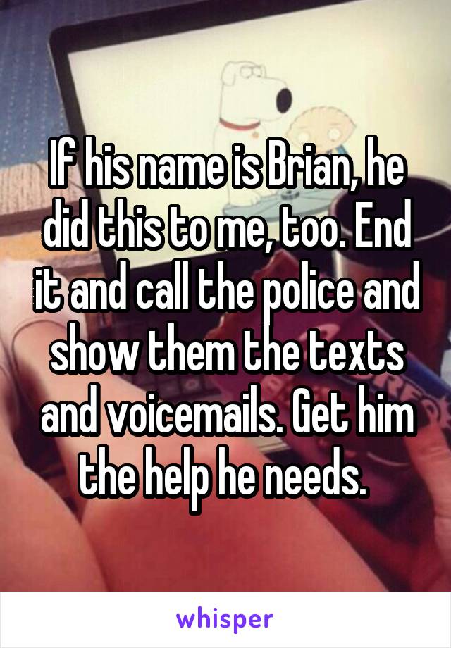 If his name is Brian, he did this to me, too. End it and call the police and show them the texts and voicemails. Get him the help he needs. 