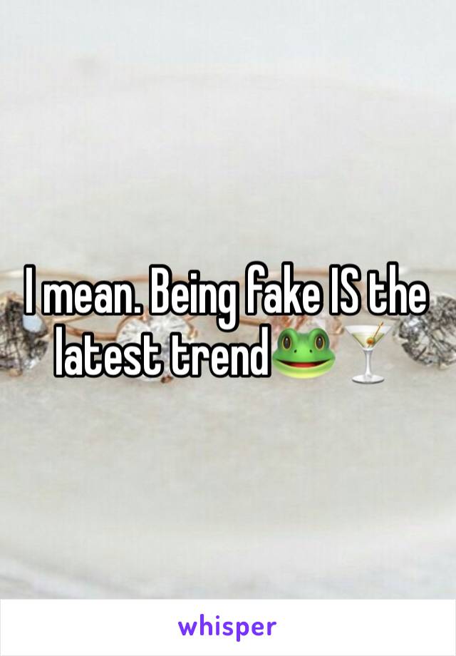 I mean. Being fake IS the latest trend🐸🍸