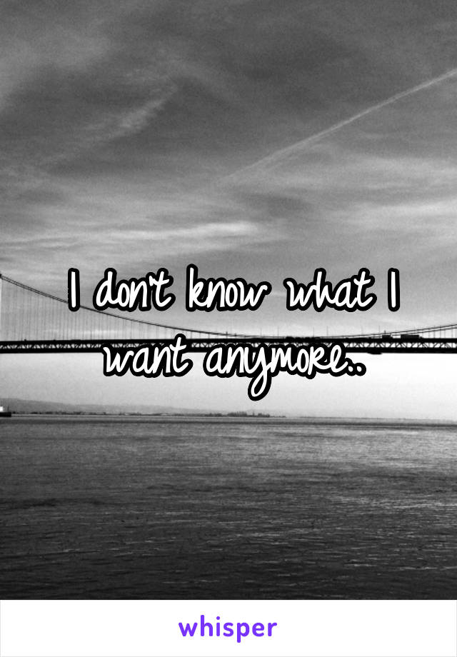 I don't know what I want anymore..