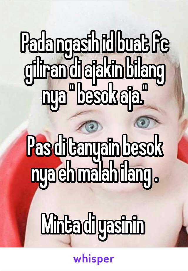 Pada ngasih id buat fc giliran di ajakin bilang nya " besok aja."

Pas di tanyain besok nya eh malah ilang .

Minta di yasinin 