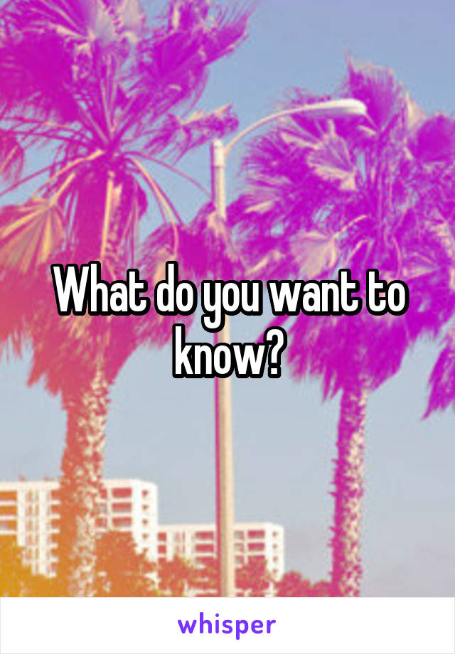 What do you want to know?