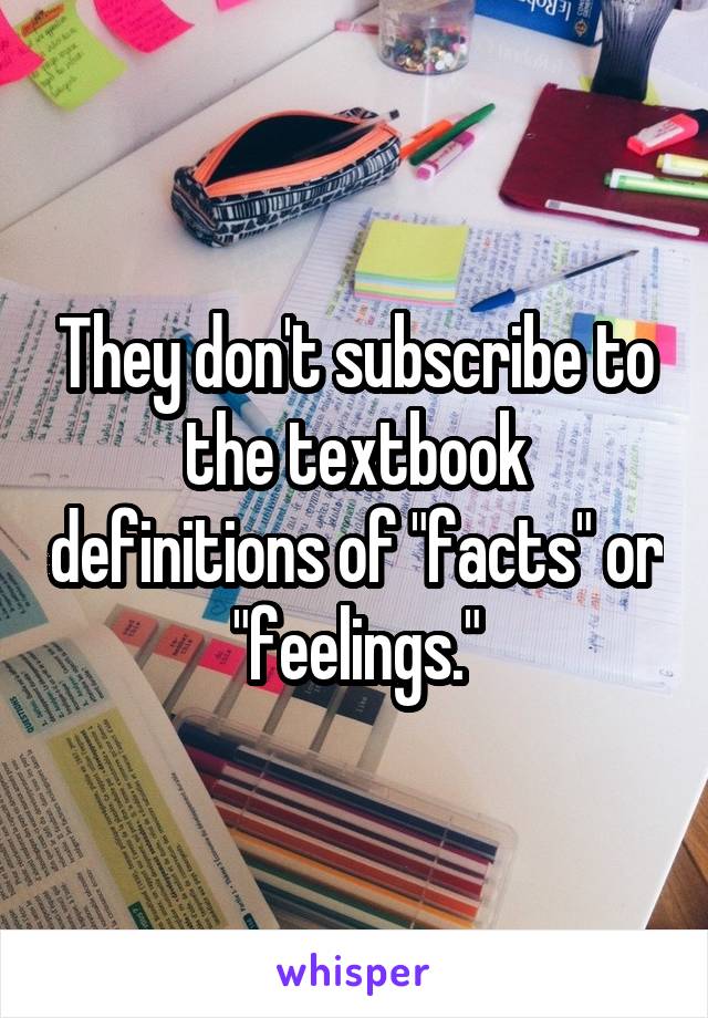 They don't subscribe to the textbook definitions of "facts" or "feelings."