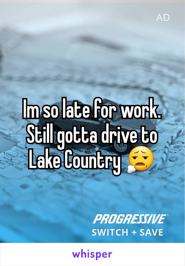 Im so late for work. Still gotta drive to Lake Country 😧