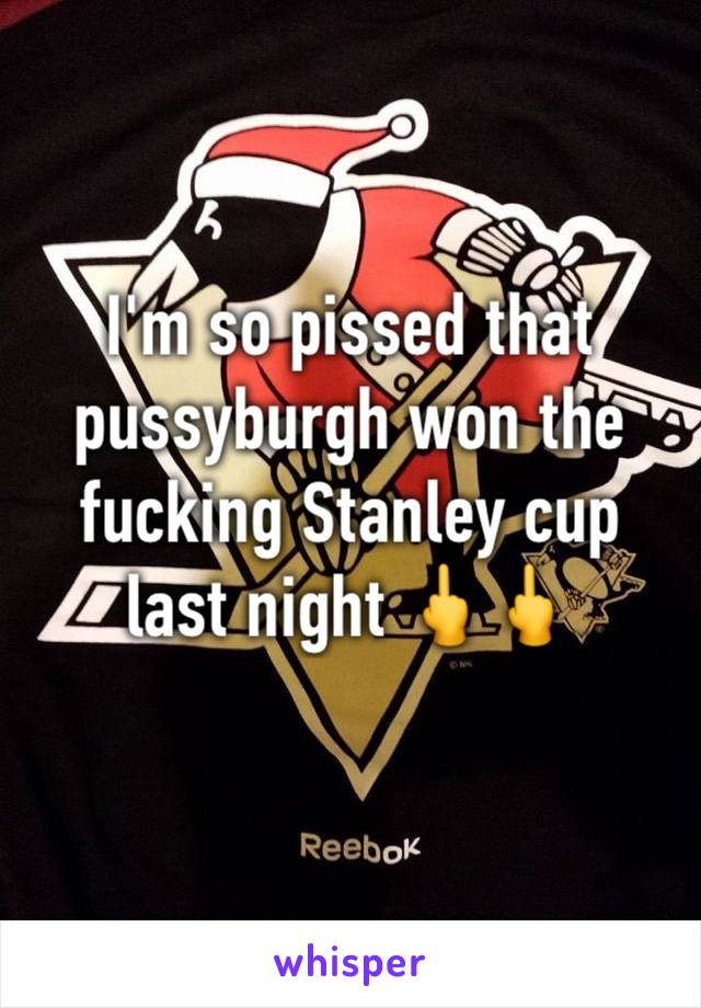 I'm so pissed that pussyburgh won the fucking Stanley cup last night 🖕🖕