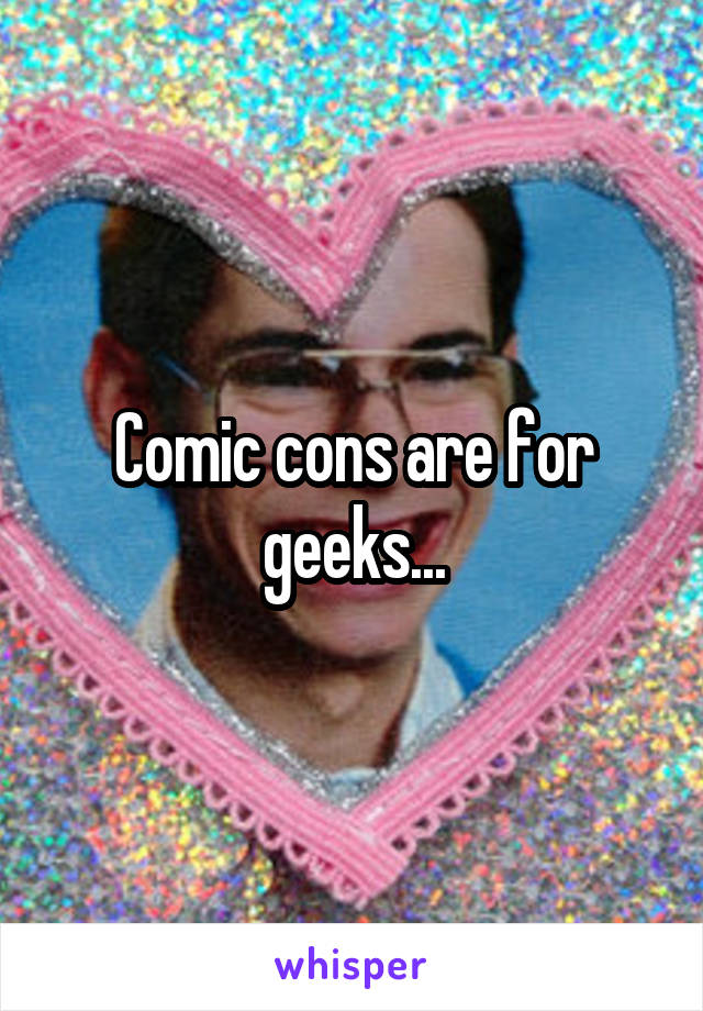 Comic cons are for geeks...