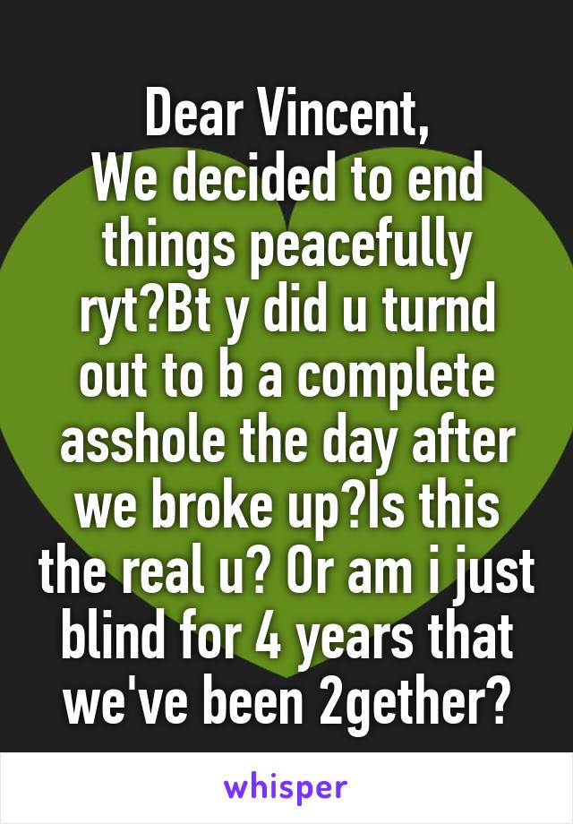 Dear Vincent,
We decided to end things peacefully ryt?Bt y did u turnd out to b a complete asshole the day after we broke up?Is this the real u? Or am i just blind for 4 years that we've been 2gether?