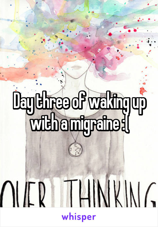 Day three of waking up with a migraine :(