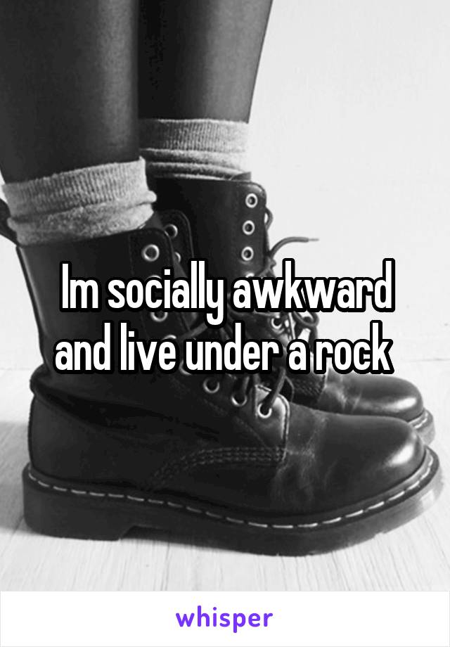 Im socially awkward and live under a rock 