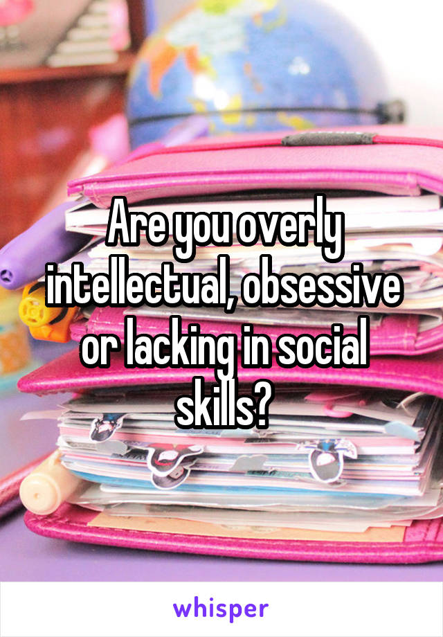 Are you overly intellectual, obsessive or lacking in social skills?