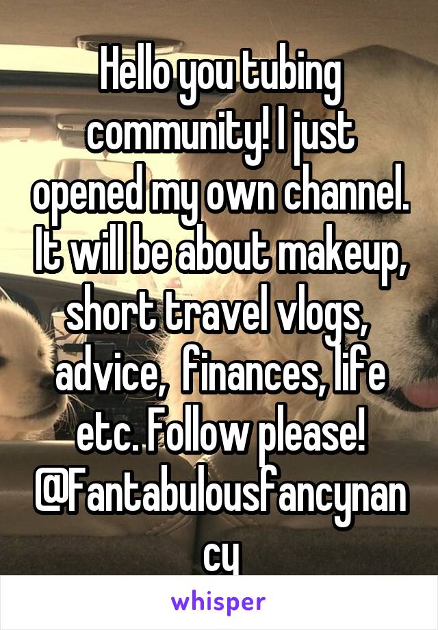 Hello you tubing community! I just opened my own channel. It will be about makeup, short travel vlogs,  advice,  finances, life etc. Follow please! @Fantabulousfancynancy