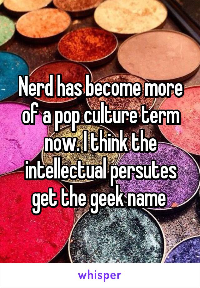 Nerd has become more of a pop culture term now. I think the intellectual persutes get the geek name 